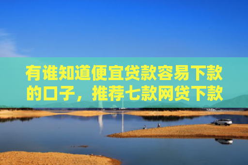 有谁知道便宜贷款容易下款的口子，推荐七款网贷下款多的口子
