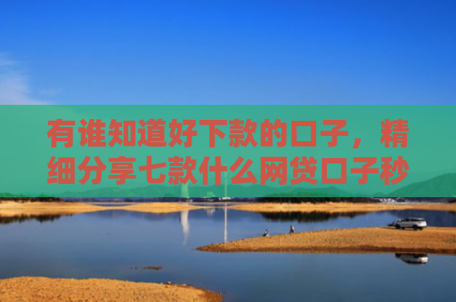 有谁知道好下款的口子，精细分享七款什么网贷口子秒下款