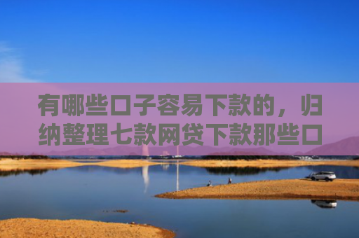 有哪些口子容易下款的，归纳整理七款网贷下款那些口子最快