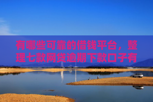 有哪些可靠的借钱平台，整理七款网贷逾期下款口子有