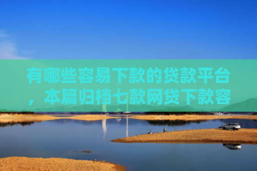 有哪些容易下款的贷款平台，本篇归档七款网贷下款容易的口子