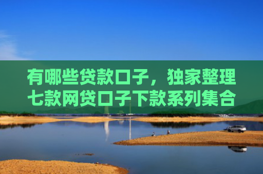 有哪些贷款口子，独家整理七款网贷口子下款系列集合