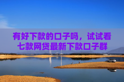 有好下款的口子吗，试试看七款网贷最新下款口子群