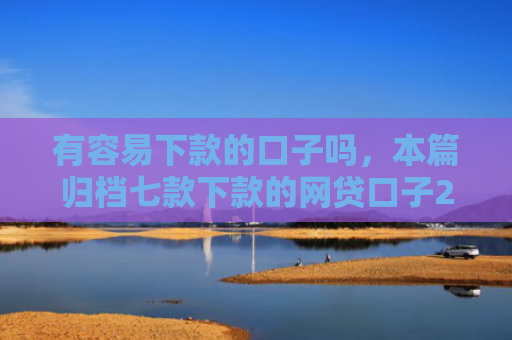 有容易下款的口子吗，本篇归档七款下款的网贷口子2025