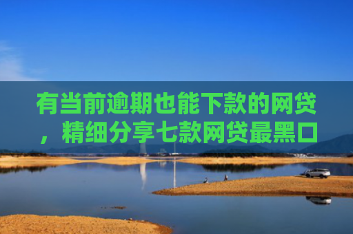 有当前逾期也能下款的网贷，精细分享七款网贷最黑口子下款