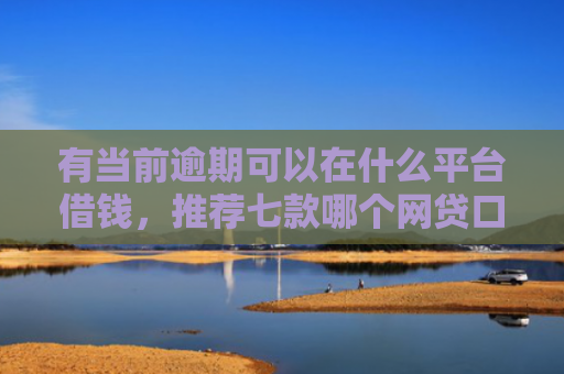 有当前逾期可以在什么平台借钱，推荐七款哪个网贷口子下款最快