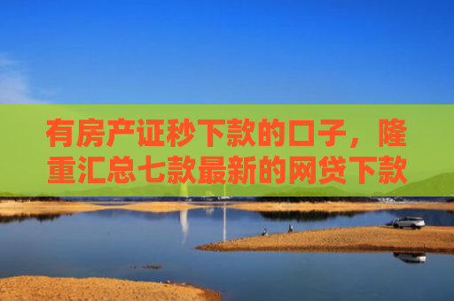有房产证秒下款的口子，隆重汇总七款最新的网贷下款口子