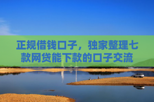 正规借钱口子，独家整理七款网贷能下款的口子交流