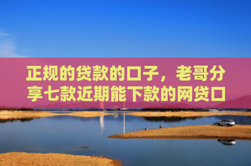正规的贷款的口子，老哥分享七款近期能下款的网贷口子