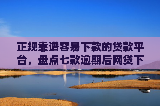 正规靠谱容易下款的贷款平台，盘点七款逾期后网贷下款新口子