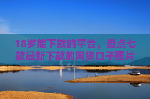 18岁能下款的平台，盘点七款最新下款的网贷口子图片