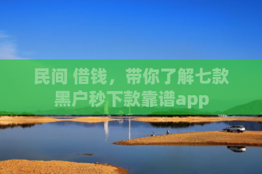 民间 借钱，带你了解七款黑户秒下款靠谱app