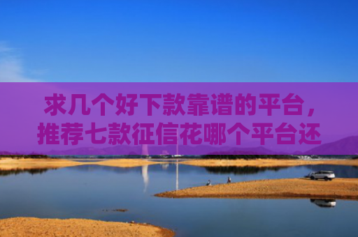 求几个好下款靠谱的平台，推荐七款征信花哪个平台还能下款