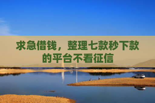 求急借钱，整理七款秒下款的平台不看征信