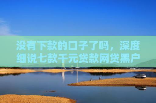 没有下款的口子了吗，深度细说七款千元贷款网贷黑户下款