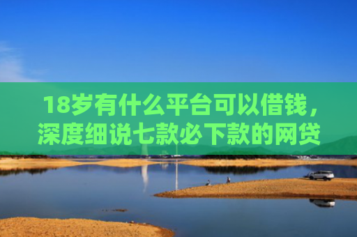 18岁有什么平台可以借钱，深度细说七款必下款的网贷黑口子