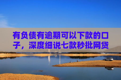 有负债有逾期可以下款的口子，深度细说七款秒批网贷下款口子