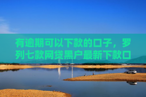 有逾期可以下款的口子，罗列七款网贷黑户最新下款口子