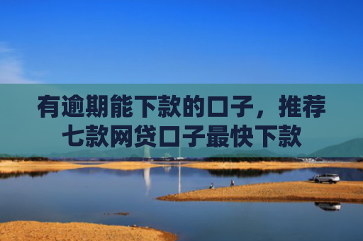 有逾期能下款的口子，推荐七款网贷口子最快下款
