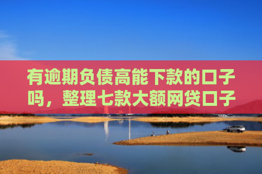 有逾期负债高能下款的口子吗，整理七款大额网贷口子好下款