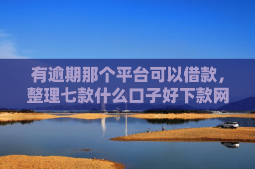 有逾期那个平台可以借款，整理七款什么口子好下款网贷