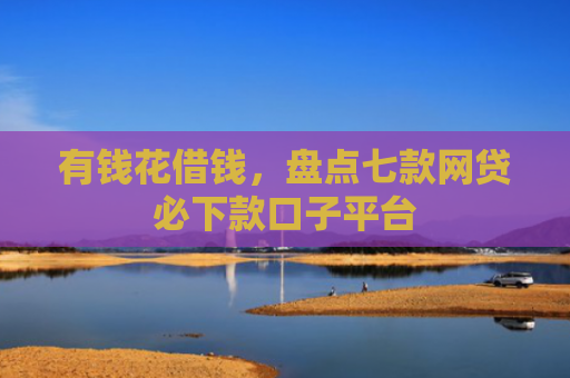 有钱花借钱，盘点七款网贷必下款口子平台
