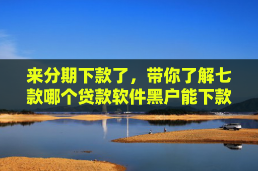 来分期下款了，带你了解七款哪个贷款软件黑户能下款