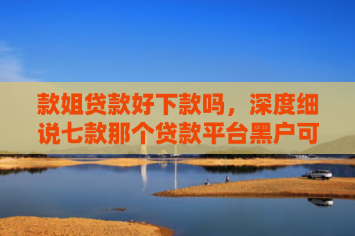 款姐贷款好下款吗，深度细说七款那个贷款平台黑户可下款