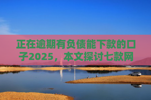 正在逾期有负债能下款的口子2025，本文探讨七款网贷最新下款口子秒批