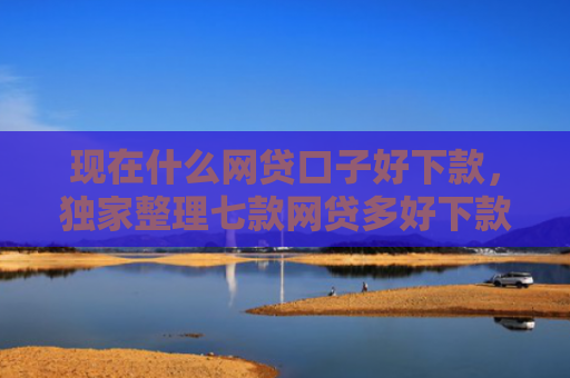 现在什么网贷口子好下款，独家整理七款网贷多好下款的口子