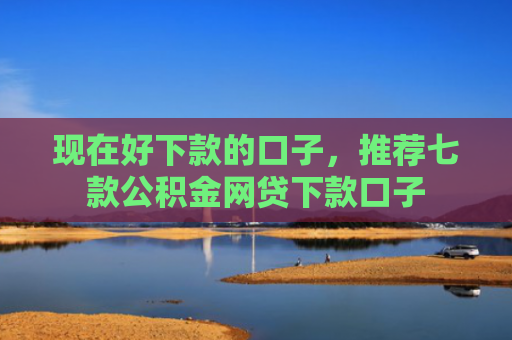 现在好下款的口子，推荐七款公积金网贷下款口子