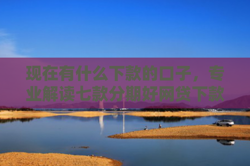 现在有什么下款的口子，专业解读七款分期好网贷下款口子