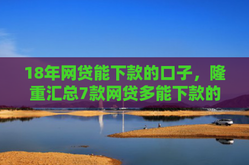 18年网贷能下款的口子，隆重汇总7款网贷多能下款的口子