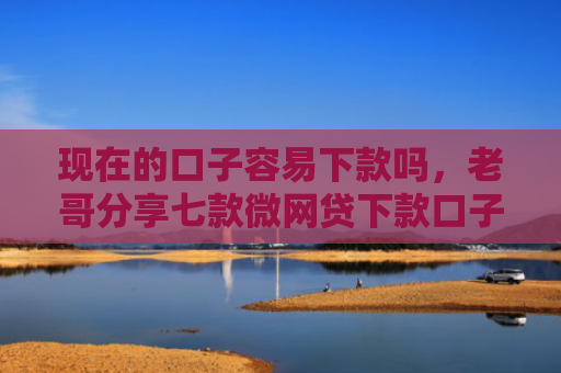 现在的口子容易下款吗，老哥分享七款微网贷下款口子