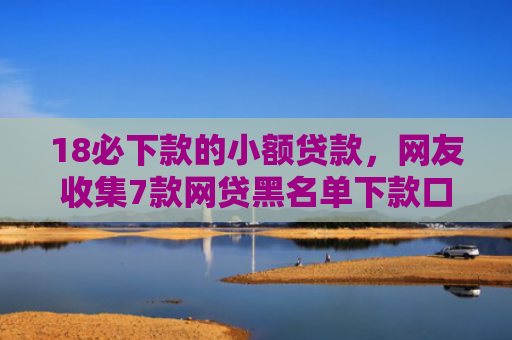 18必下款的小额贷款，网友收集7款网贷黑名单下款口子