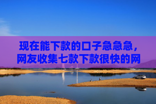 现在能下款的口子急急急，网友收集七款下款很快的网贷口子