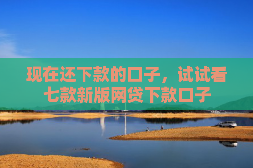 现在还下款的口子，试试看七款新版网贷下款口子