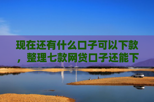 现在还有什么口子可以下款，整理七款网贷口子还能下款