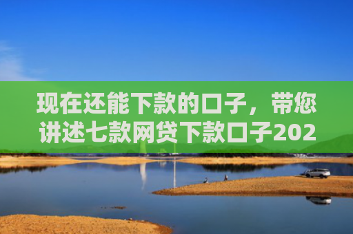 现在还能下款的口子，带您讲述七款网贷下款口子2025