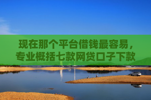 现在那个平台借钱最容易，专业概括七款网贷口子下款技术
