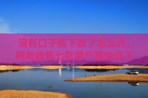 没有口子能下款了怎么办，网友收集七款黑户能快速下款的小额贷款app