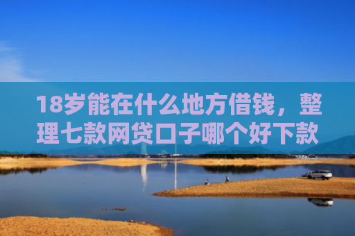 18岁能在什么地方借钱，整理七款网贷口子哪个好下款啊