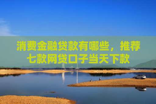 消费金融贷款有哪些，推荐七款网贷口子当天下款