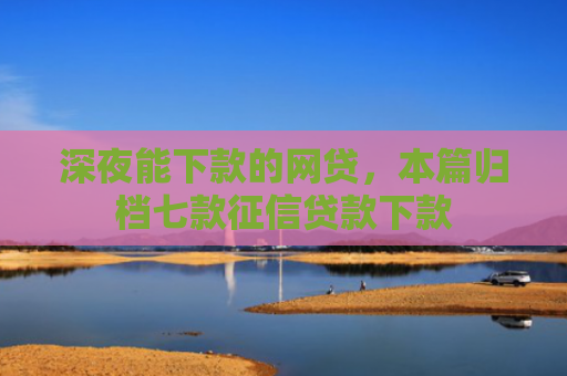 深夜能下款的网贷，本篇归档七款征信贷款下款
