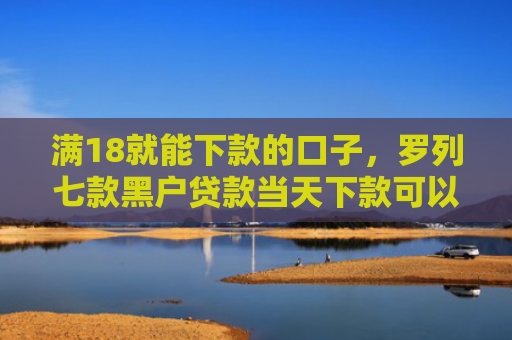 满18就能下款的口子，罗列七款黑户贷款当天下款可以吗