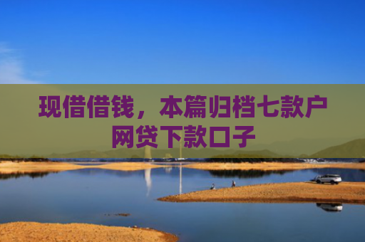 现借借钱，本篇归档七款户网贷下款口子