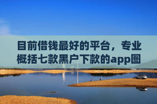 目前借钱最好的平台，专业概括七款黑户下款的app图片