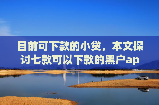 目前可下款的小贷，本文探讨七款可以下款的黑户app