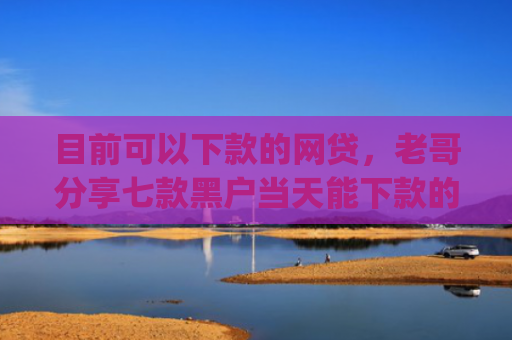 目前可以下款的网贷，老哥分享七款黑户当天能下款的app