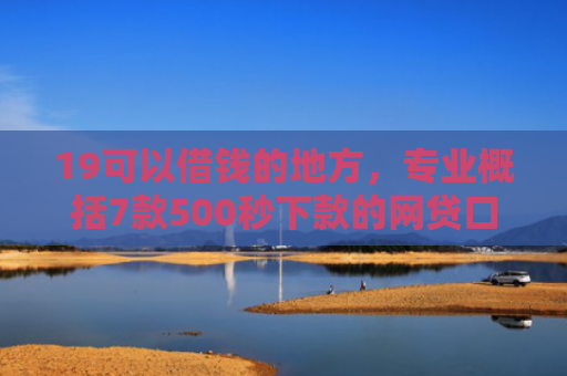19可以借钱的地方，专业概括7款500秒下款的网贷口子